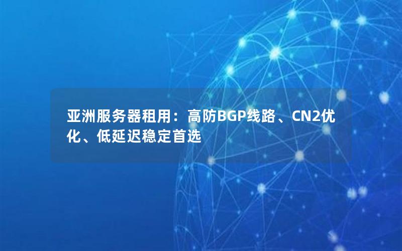 亚洲服务器租用：高防BGP线路、CN2优化、低延迟稳定首选