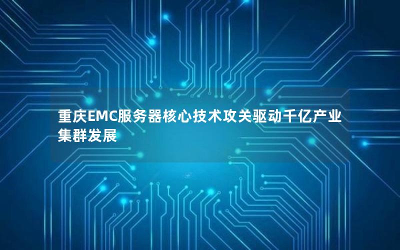 重庆EMC服务器核心技术攻关驱动千亿产业集群发展