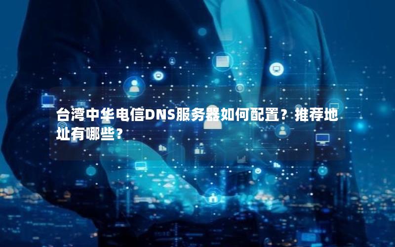 台湾中华电信DNS服务器如何配置？推荐地址有哪些？