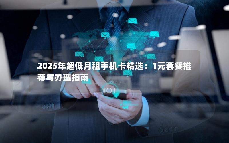 2025年超低月租手机卡精选：1元套餐推荐与办理指南