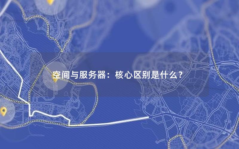 空间与服务器：核心区别是什么？