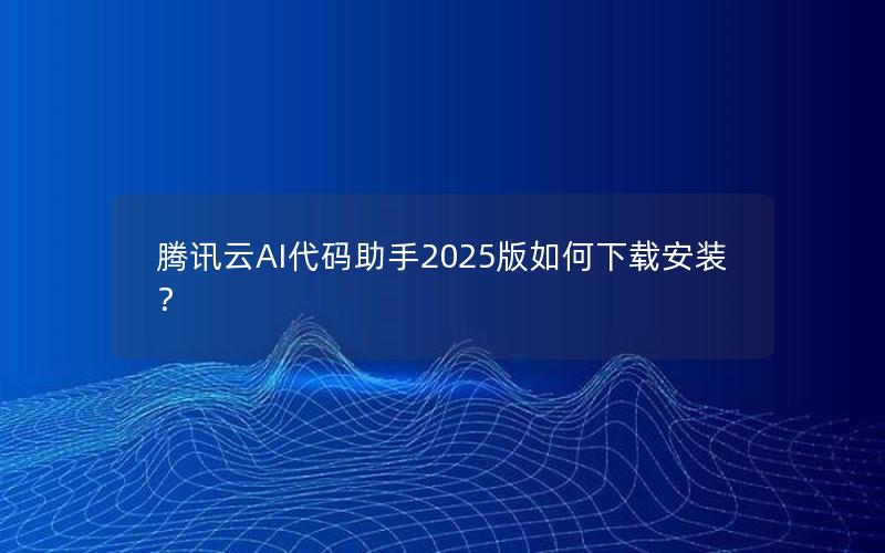 腾讯云AI代码助手2025版如何下载安装？