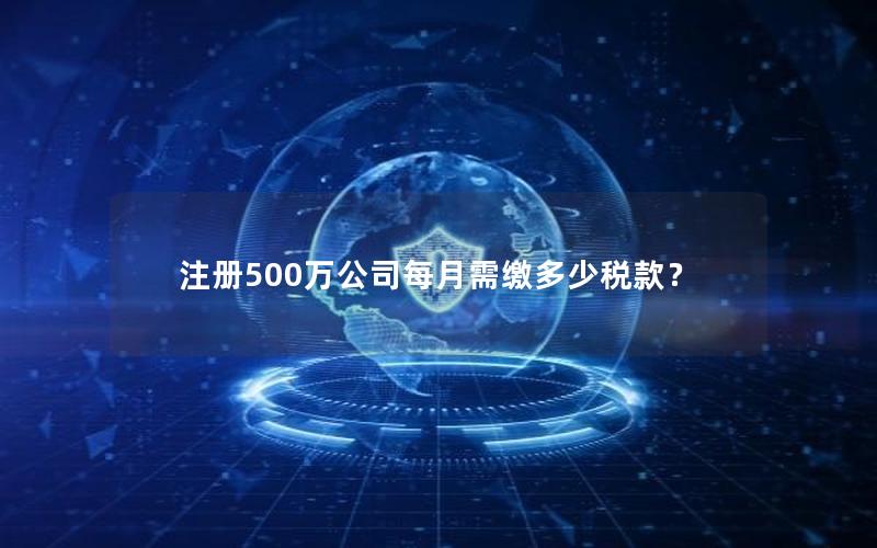 注册500万公司每月需缴多少税款？