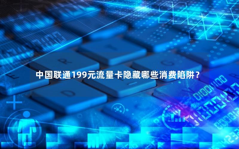 中国联通199元流量卡隐藏哪些消费陷阱？