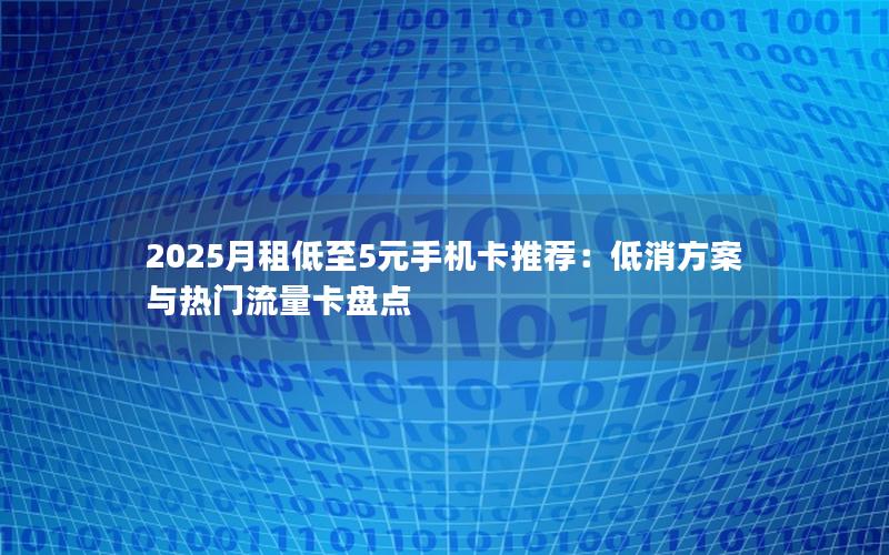 2025月租低至5元手机卡推荐：低消方案与热门流量卡盘点