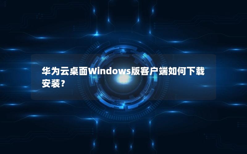 华为云桌面Windows版客户端如何下载安装？