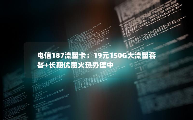 电信187流量卡：19元150G大流量套餐+长期优惠火热办理中