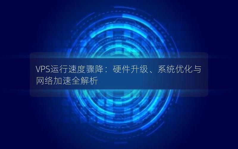 VPS运行速度骤降：硬件升级、系统优化与网络加速全解析