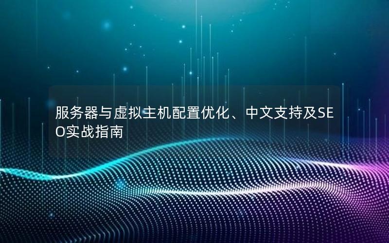 服务器与虚拟主机配置优化、中文支持及SEO实战指南