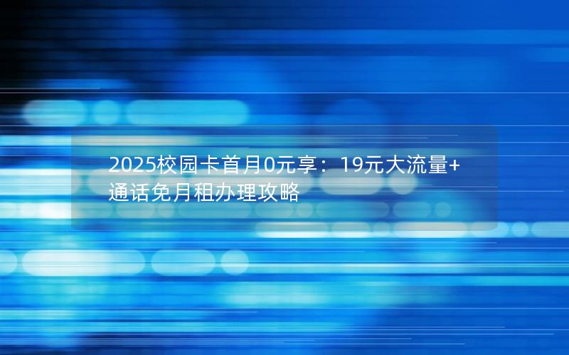 2025校园卡首月0元享：19元大流量+通话免月租办理攻略