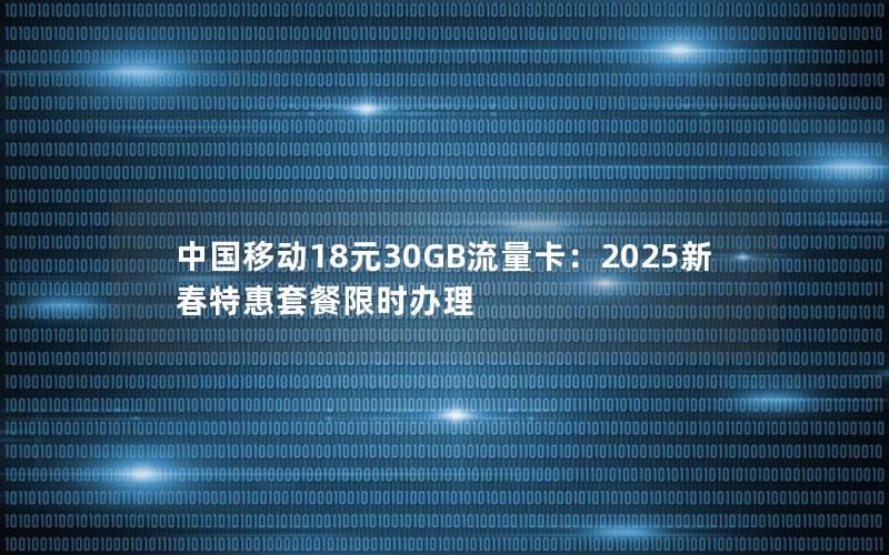 中国移动18元30GB流量卡：2025新春特惠套餐限时办理