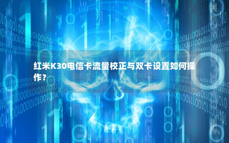 红米K30电信卡流量校正与双卡设置如何操作？