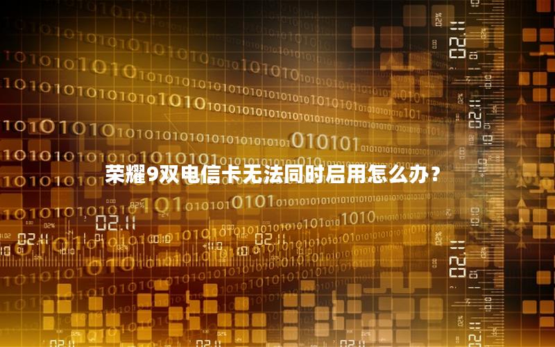 荣耀9双电信卡无法同时启用怎么办？