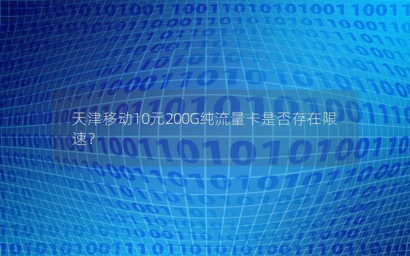 天津移动10元200G纯流量卡是否存在限速？