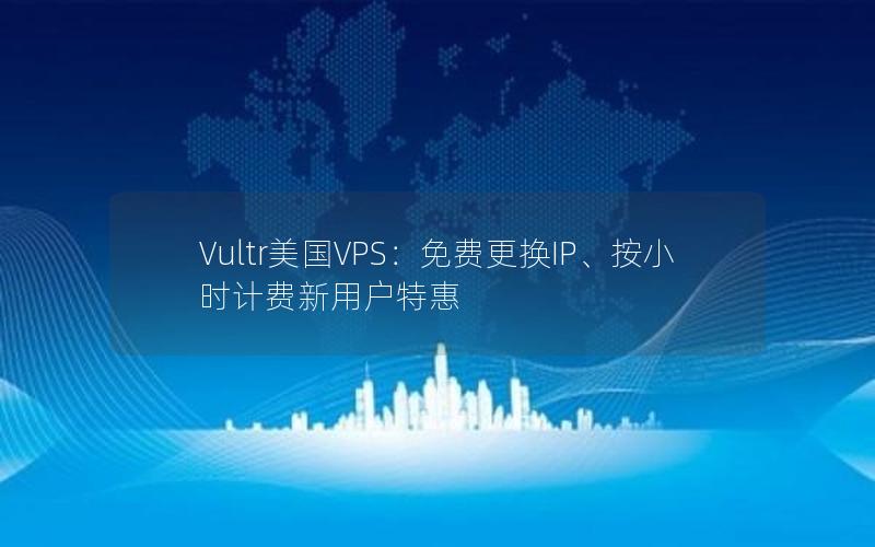 Vultr美国VPS：免费更换IP、按小时计费新用户特惠