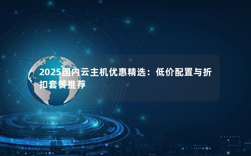 2025国内云主机优惠精选：低价配置与折扣套餐推荐