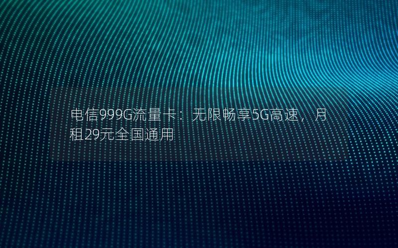 电信999G流量卡：无限畅享5G高速，月租29元全国通用