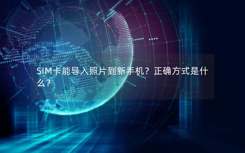 SIM卡能导入照片到新手机？正确方式是什么？