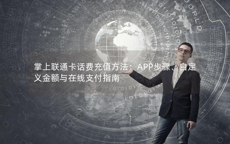 掌上联通卡话费充值方法：APP步骤、自定义金额与在线支付指南