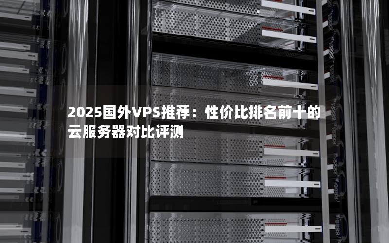 2025国外VPS推荐：性价比排名前十的云服务器对比评测