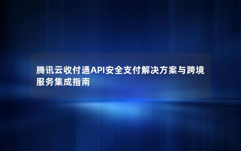 腾讯云收付通API安全支付解决方案与跨境服务集成指南