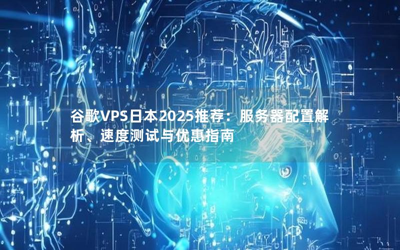 谷歌VPS日本2025推荐：服务器配置解析、速度测试与优惠指南