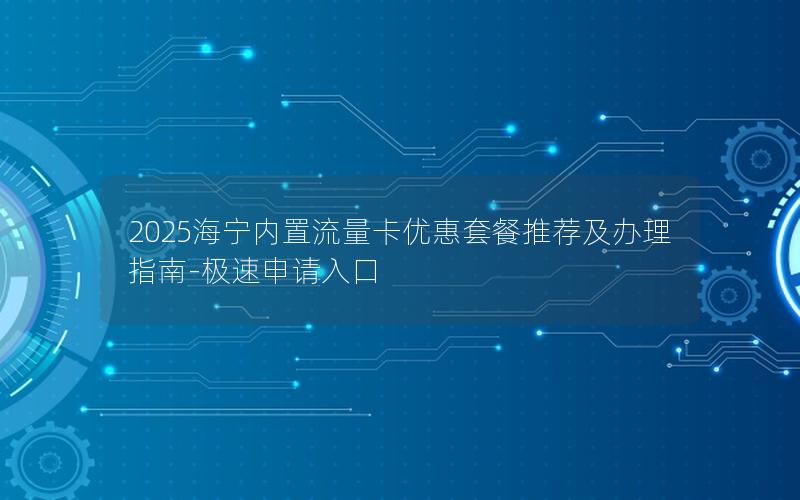 2025海宁内置流量卡优惠套餐推荐及办理指南-极速申请入口