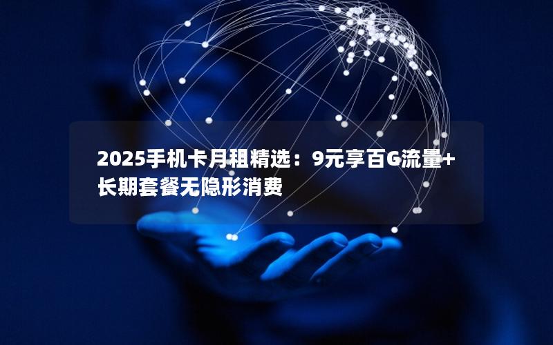 2025手机卡月租精选：9元享百G流量+长期套餐无隐形消费