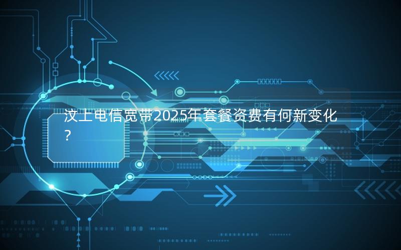 汶上电信宽带2025年套餐资费有何新变化？