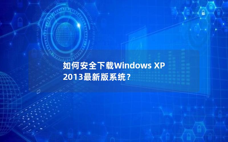 如何安全下载Windows XP 2013最新版系统？