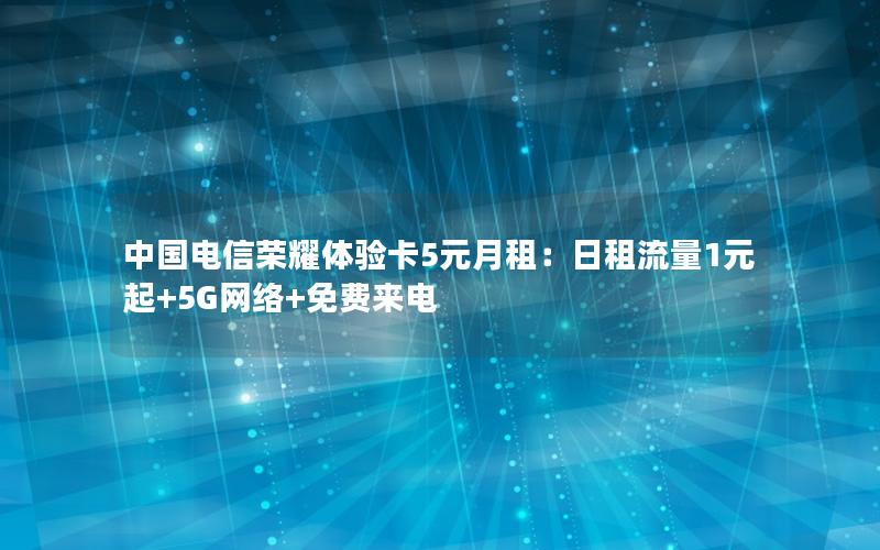 中国电信荣耀体验卡5元月租：日租流量1元起+5G网络+免费来电