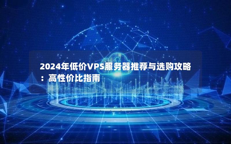 2024年低价VPS服务器推荐与选购攻略：高性价比指南