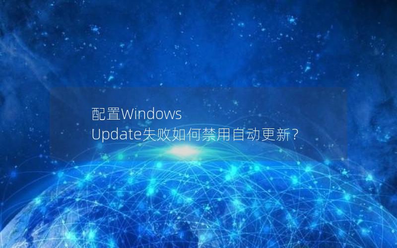 配置Windows Update失败如何禁用自动更新？