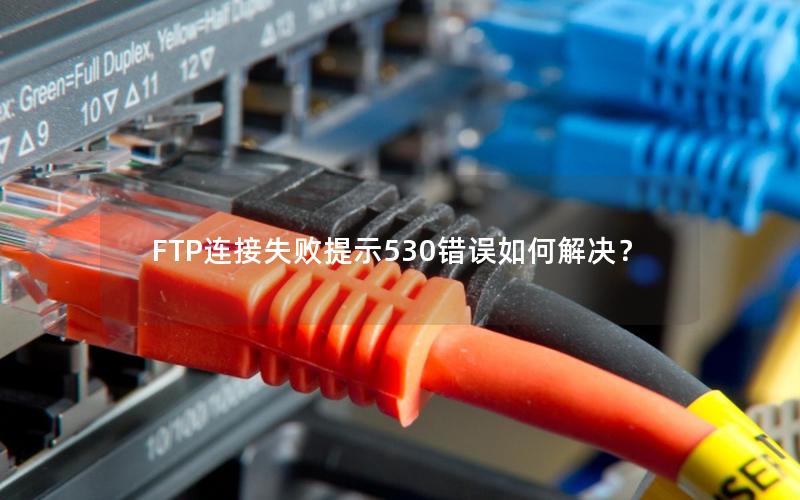 FTP连接失败提示530错误如何解决？