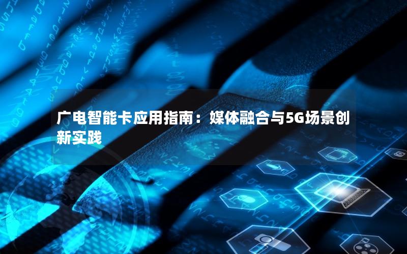 广电智能卡应用指南：媒体融合与5G场景创新实践