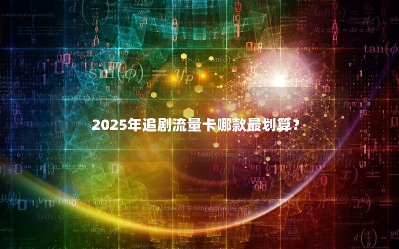 2025年追剧流量卡哪款最划算？