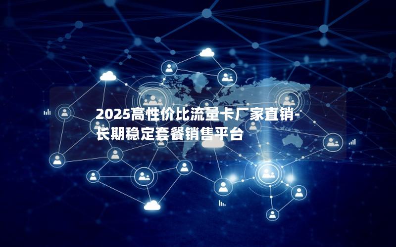 2025高性价比流量卡厂家直销-长期稳定套餐销售平台