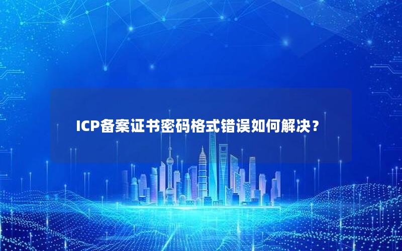 ICP备案证书密码格式错误如何解决？