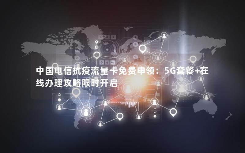 中国电信抗疫流量卡免费申领：5G套餐+在线办理攻略限时开启