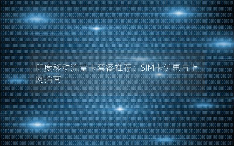 印度移动流量卡套餐推荐：SIM卡优惠与上网指南