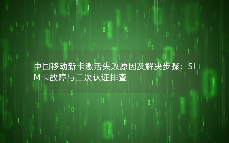 中国移动新卡激活失败原因及解决步骤：SIM卡故障与二次认证排查