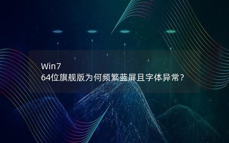 Win7 64位旗舰版为何频繁蓝屏且字体异常？