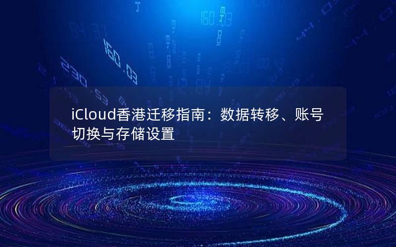 iCloud香港迁移指南：数据转移、账号切换与存储设置