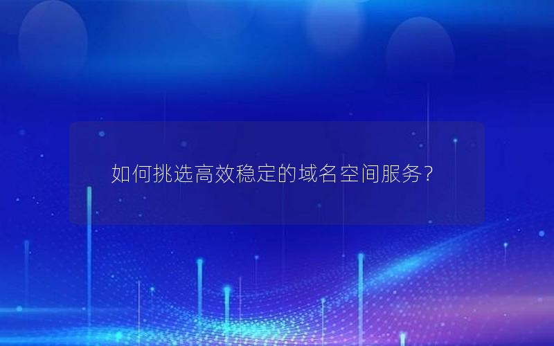 如何挑选高效稳定的域名空间服务？