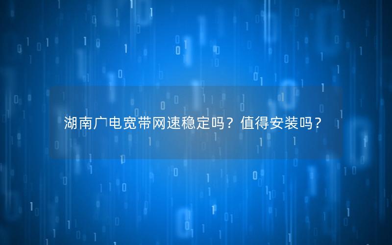 湖南广电宽带网速稳定吗？值得安装吗？