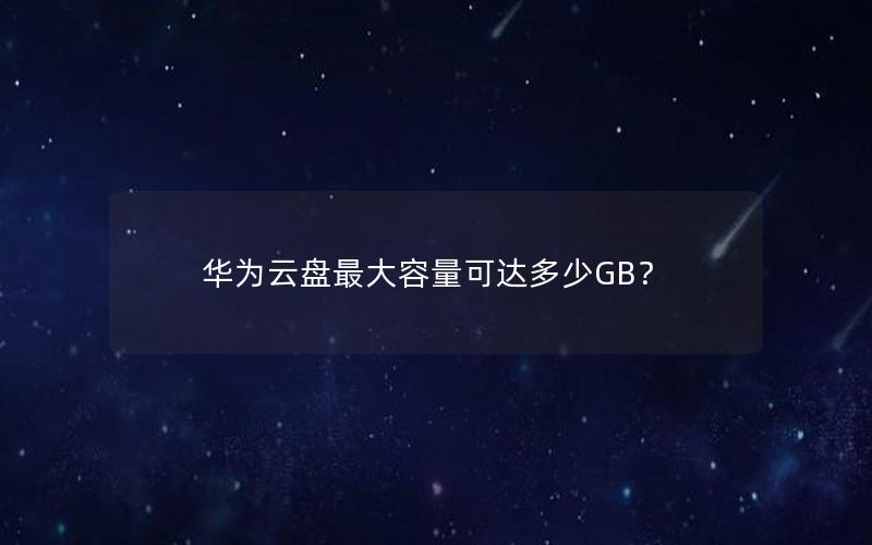 华为云盘最大容量可达多少GB？