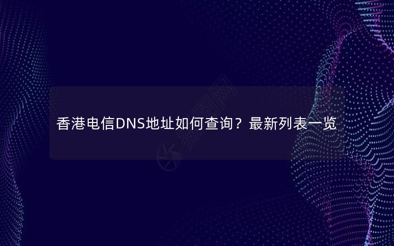 香港电信DNS地址如何查询？最新列表一览