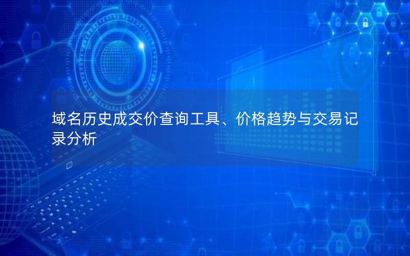 域名历史成交价查询工具、价格趋势与交易记录分析