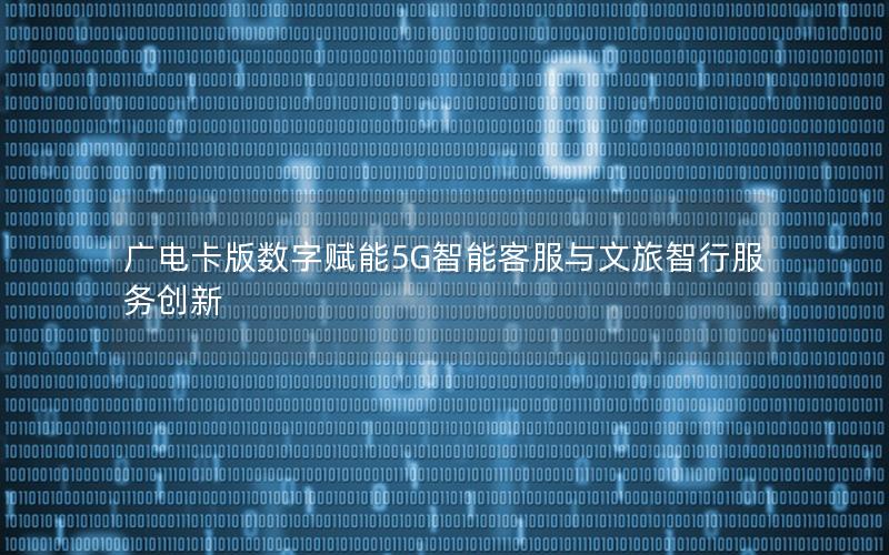 广电卡版数字赋能5G智能客服与文旅智行服务创新