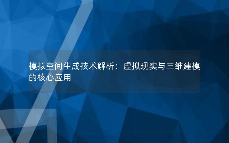 模拟空间生成技术解析：虚拟现实与三维建模的核心应用